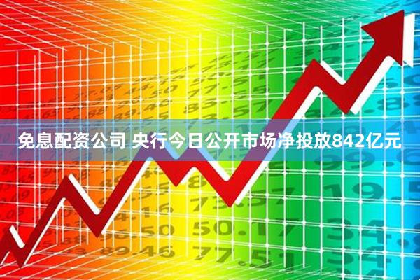 免息配资公司 央行今日公开市场净投放842亿元