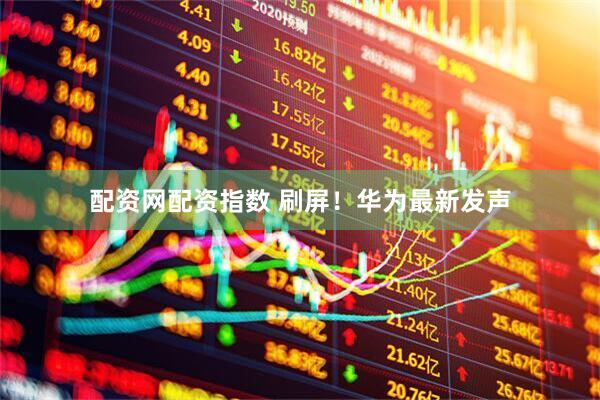 配资网配资指数 刷屏！华为最新发声