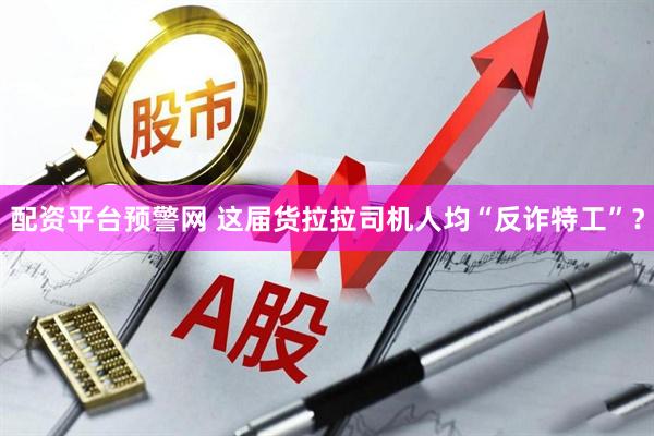 配资平台预警网 这届货拉拉司机人均“反诈特工”？