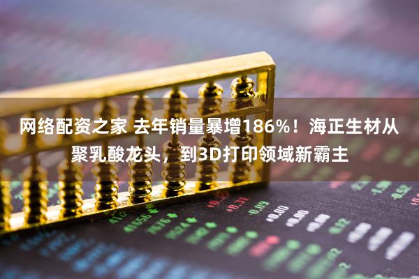 网络配资之家 去年销量暴增186%！海正生材从聚乳酸龙头，到3D打印领域新霸主