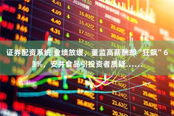 证券配资系统 业绩放缓，董监高薪酬却“狂飙”63%，安井食品引投资者质疑……