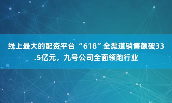 线上最大的配资平台 “618”全渠道销售额破33.5亿元，九号公司全面领跑行业