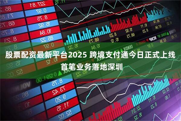 股票配资最新平台2025 跨境支付通今日正式上线 首笔业务落地深圳