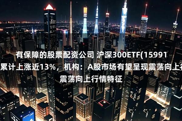 有保障的股票配资公司 沪深300ETF(159919)近1年累计上涨近13%，机构：A股市场有望呈现震荡向上行情特征