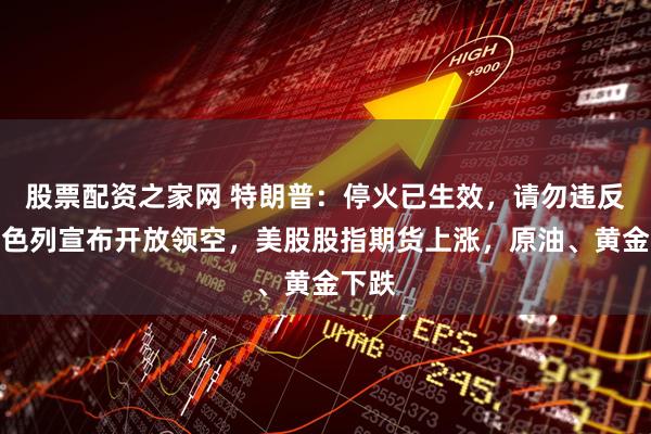 股票配资之家网 特朗普：停火已生效，请勿违反！以色列宣布开放领空，美股股指期货上涨，原油、黄金下跌
