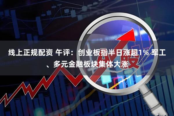 线上正规配资 午评：创业板指半日涨超1% 军工、多元金融板块集体大涨