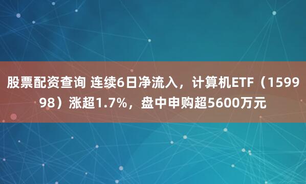 股票配资查询 连续6日净流入，计算机ETF（159998）涨超1.7%，盘中申购超5600万元