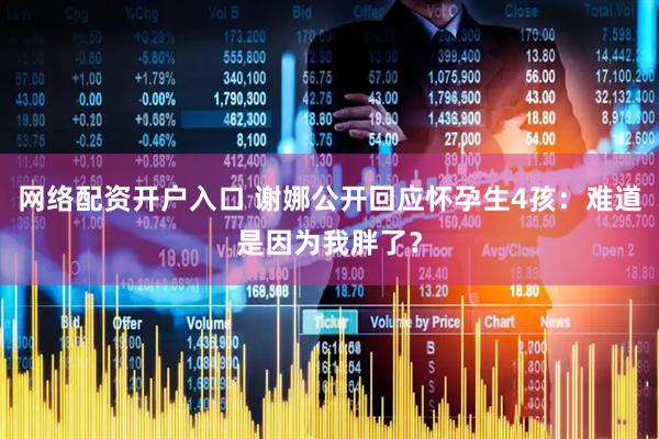 网络配资开户入口 谢娜公开回应怀孕生4孩：难道是因为我胖了？
