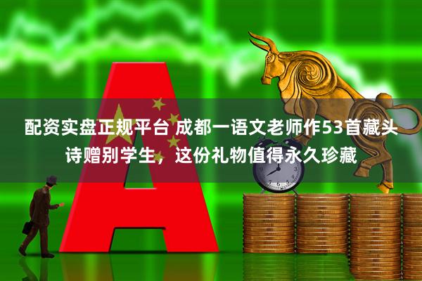 配资实盘正规平台 成都一语文老师作53首藏头诗赠别学生，这份礼物值得永久珍藏