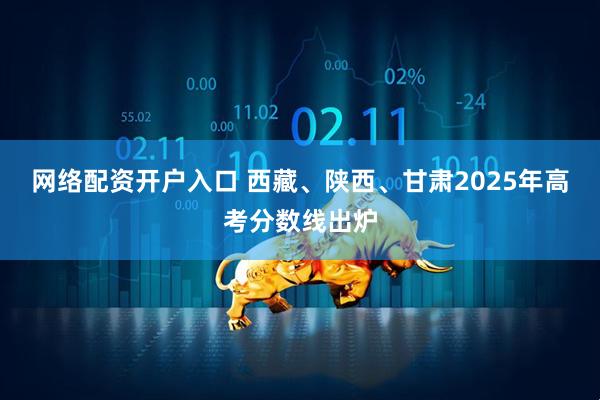 网络配资开户入口 西藏、陕西、甘肃2025年高考分数线出炉