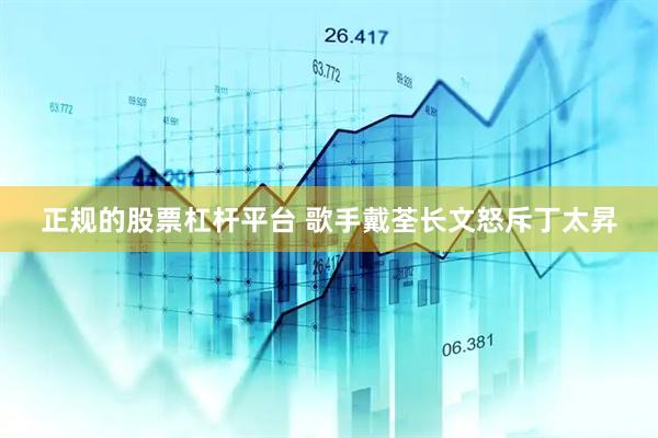 正规的股票杠杆平台 歌手戴荃长文怒斥丁太昇