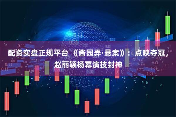 配资实盘正规平台 《酱园弄·悬案》：点映夺冠，赵丽颖杨幂演技封神