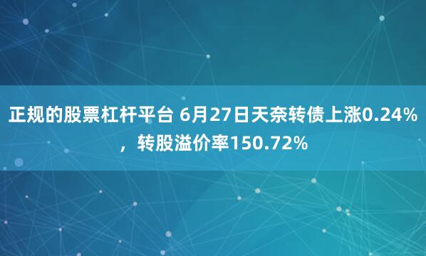 正规的股票杠杆平台 6月27日天奈转债上涨0.24%，转股溢价率150.72%
