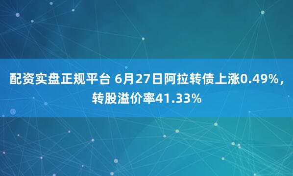 配资实盘正规平台 6月27日阿拉转债上涨0.49%，转股溢价率41.33%