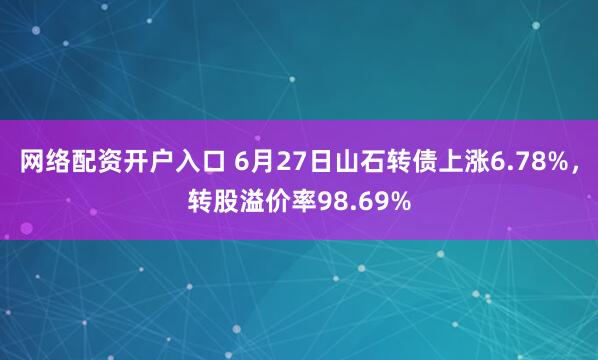网络配资开户入口 6月27日山石转债上涨6.78%，转股溢价率98.69%