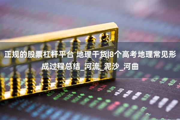 正规的股票杠杆平台 地理干货|8个高考地理常见形成过程总结_河流_泥沙_河曲