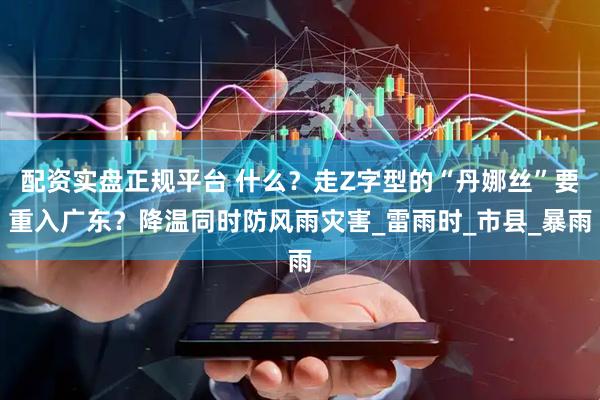 配资实盘正规平台 什么？走Z字型的“丹娜丝”要重入广东？降温同时防风雨灾害_雷雨时_市县_暴雨