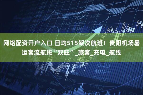 网络配资开户入口 日均515架次航班！贵阳机场暑运客流航班“双旺”_旅客_充电_航线