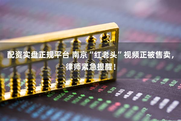 配资实盘正规平台 南京“红老头”视频正被售卖，律师紧急提醒！