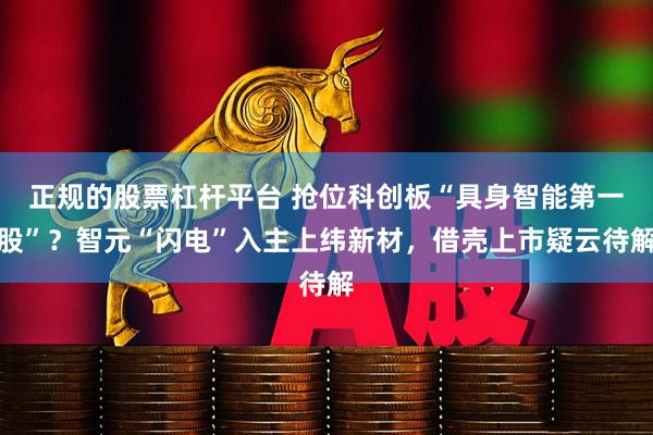 正规的股票杠杆平台 抢位科创板“具身智能第一股”？智元“闪电”入主上纬新材，借壳上市疑云待解
