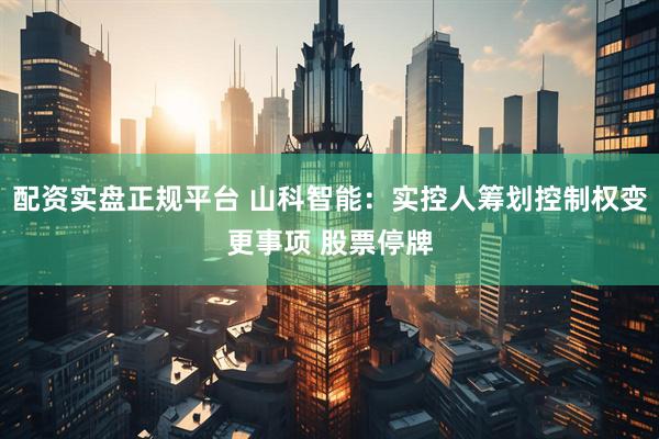 配资实盘正规平台 山科智能：实控人筹划控制权变更事项 股票停牌