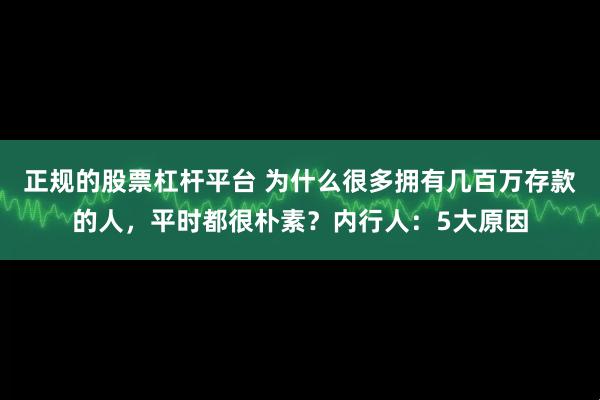 正规的股票杠杆平台 为什么很多拥有几百万存款的人，平时都很朴素？内行人：5大原因