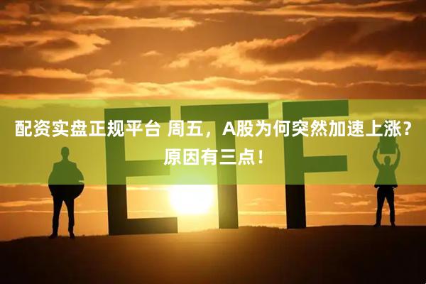 配资实盘正规平台 周五，A股为何突然加速上涨？原因有三点！