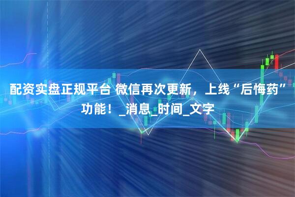 配资实盘正规平台 微信再次更新，上线“后悔药”功能！_消息_时间_文字