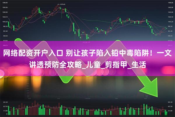 网络配资开户入口 别让孩子陷入铅中毒陷阱！一文讲透预防全攻略_儿童_剪指甲_生活