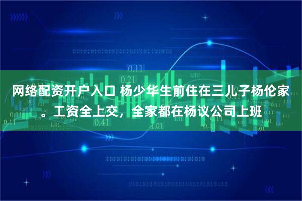 网络配资开户入口 杨少华生前住在三儿子杨伦家。工资全上交，全家都在杨议公司上班