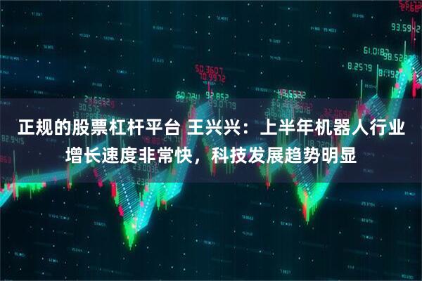 正规的股票杠杆平台 王兴兴：上半年机器人行业增长速度非常快，科技发展趋势明显