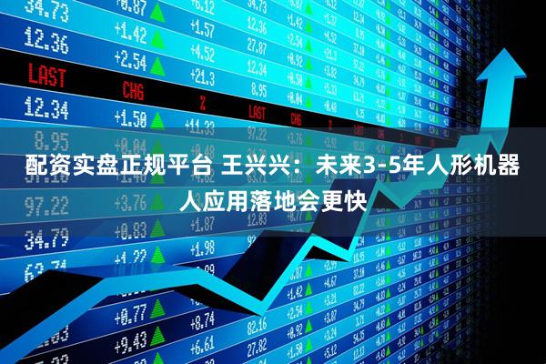 配资实盘正规平台 王兴兴：未来3-5年人形机器人应用落地会更快