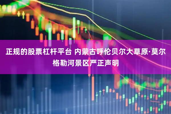正规的股票杠杆平台 内蒙古呼伦贝尔大草原·莫尔格勒河景区严正声明
