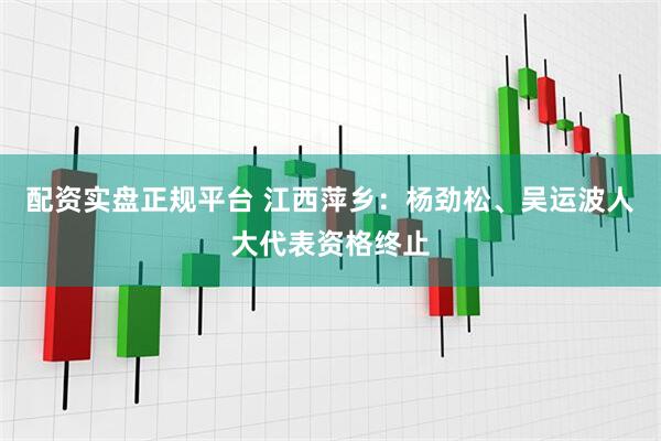 配资实盘正规平台 江西萍乡：杨劲松、吴运波人大代表资格终止