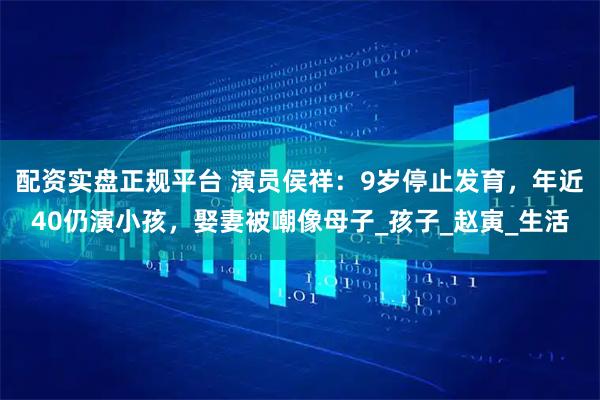配资实盘正规平台 演员侯祥：9岁停止发育，年近40仍演小孩，娶妻被嘲像母子_孩子_赵寅_生活