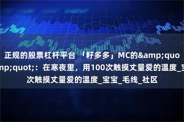 正规的股票杠杆平台 「籽多多」MC的&quot;触觉手札&quot;：在寒夜里，用100次触摸丈量爱的温度_宝宝_毛线_社区