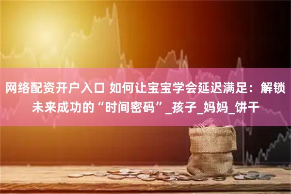 网络配资开户入口 如何让宝宝学会延迟满足：解锁未来成功的“时间密码”_孩子_妈妈_饼干