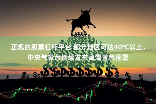 正规的股票杠杆平台 部分地区可达40℃以上，中央气象台继续发布高温黄色预警
