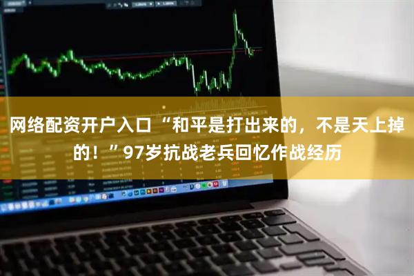 网络配资开户入口 “和平是打出来的，不是天上掉的！”97岁抗战老兵回忆作战经历