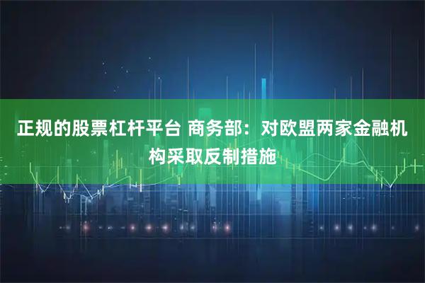正规的股票杠杆平台 商务部：对欧盟两家金融机构采取反制措施