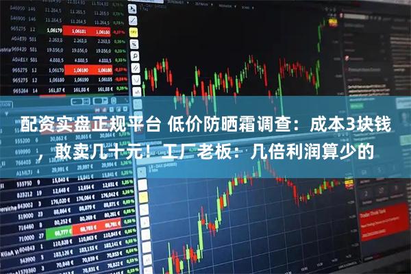 配资实盘正规平台 低价防晒霜调查：成本3块钱，敢卖几十元！工厂老板：几倍利润算少的