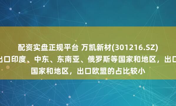 配资实盘正规平台 万凯新材(301216.SZ)：PET产品主要出口印度、中东、东南亚、俄罗斯等国家和地区，出口欧盟的占比较小