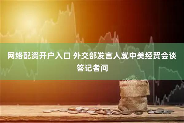 网络配资开户入口 外交部发言人就中美经贸会谈答记者问