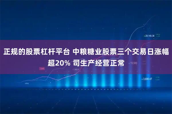 正规的股票杠杆平台 中粮糖业股票三个交易日涨幅超20% 司生产经营正常