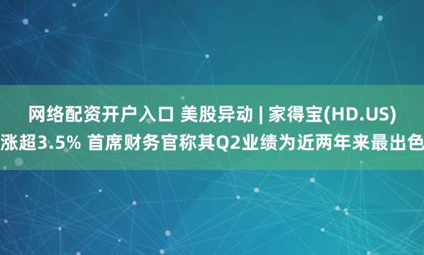 网络配资开户入口 美股异动 | 家得宝(HD.US)涨超3.5% 首席财务官称其Q2业绩为近两年来最出色
