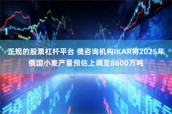 正规的股票杠杆平台 俄咨询机构IKAR将2025年俄国小麦产量预估上调至8600万吨