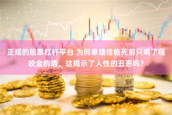 正规的股票杠杆平台 为何单雄信临死前只喝了程咬金的酒，这揭示了人性的丑恶吗？