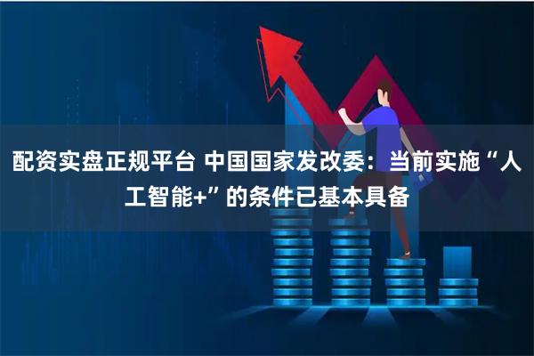 配资实盘正规平台 中国国家发改委：当前实施“人工智能+”的条件已基本具备