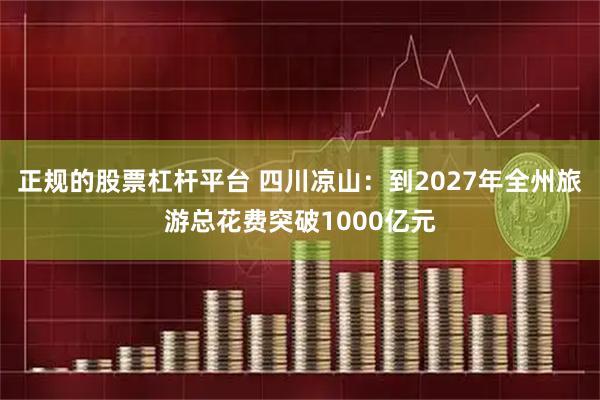 正规的股票杠杆平台 四川凉山：到2027年全州旅游总花费突破1000亿元