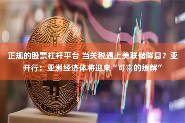 正规的股票杠杆平台 当关税遇上美联储降息？亚开行：亚洲经济体将迎来“可喜的缓解”